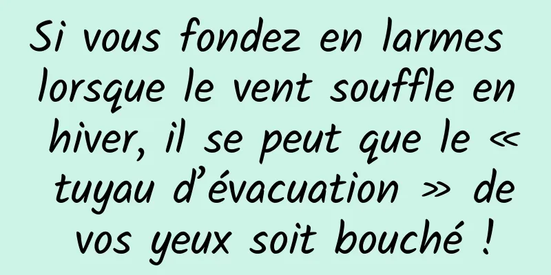 Si vous fondez en larmes lorsque le vent souffle en hiver, il se peut que le « tuyau d’évacuation » de vos yeux soit bouché !