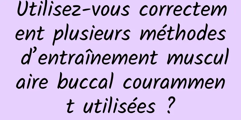 Utilisez-vous correctement plusieurs méthodes d’entraînement musculaire buccal couramment utilisées ?