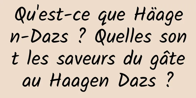 Qu'est-ce que Häagen-Dazs ? Quelles sont les saveurs du gâteau Haagen Dazs ?