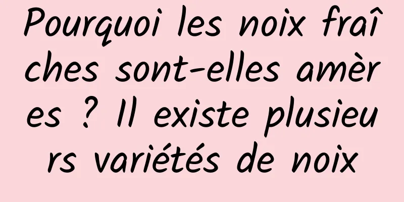 Pourquoi les noix fraîches sont-elles amères ? Il existe plusieurs variétés de noix