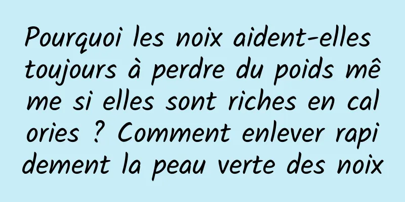 Pourquoi les noix aident-elles toujours à perdre du poids même si elles sont riches en calories ? Comment enlever rapidement la peau verte des noix