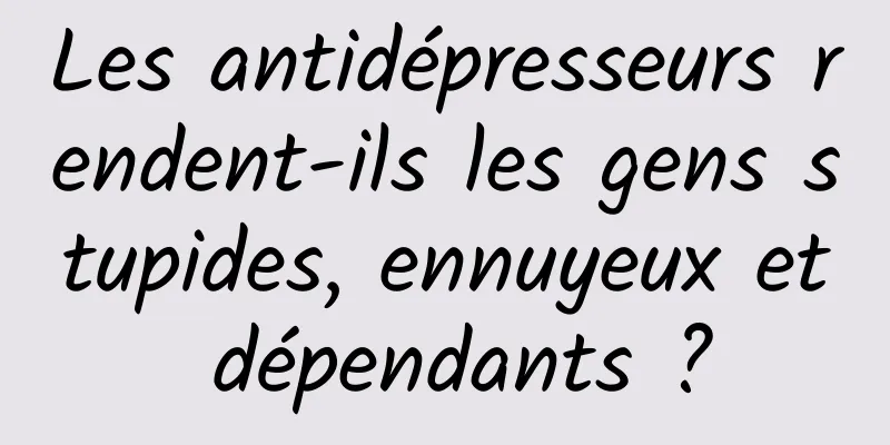 Les antidépresseurs rendent-ils les gens stupides, ennuyeux et dépendants ?