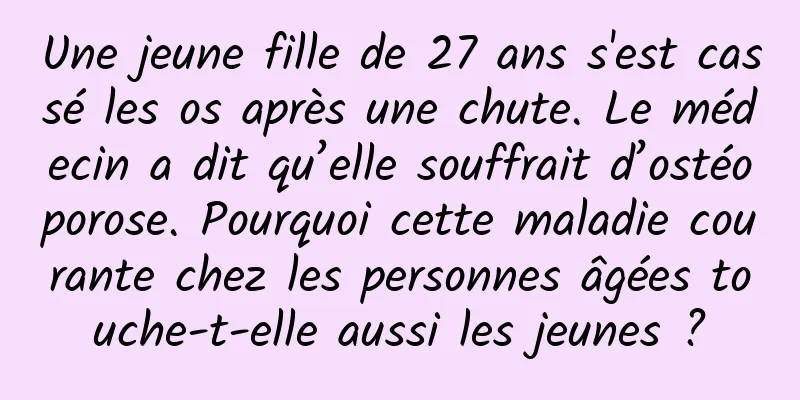 Une jeune fille de 27 ans s'est cassé les os après une chute. Le médecin a dit qu’elle souffrait d’ostéoporose. Pourquoi cette maladie courante chez les personnes âgées touche-t-elle aussi les jeunes ?