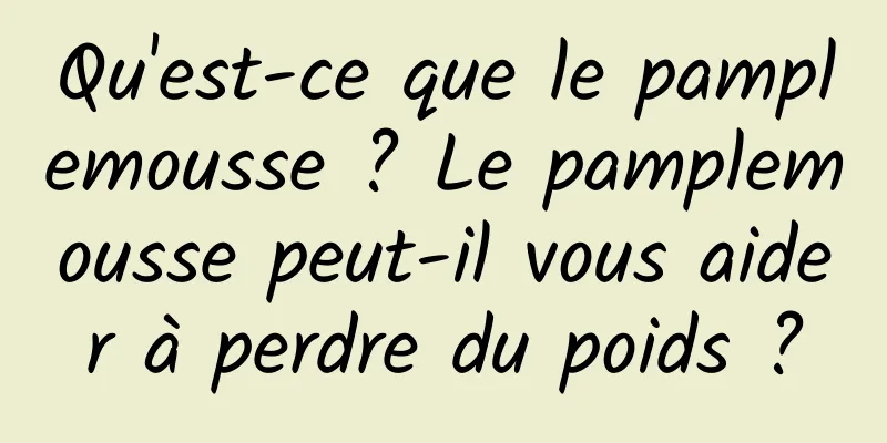 Qu'est-ce que le pamplemousse ? Le pamplemousse peut-il vous aider à perdre du poids ?
