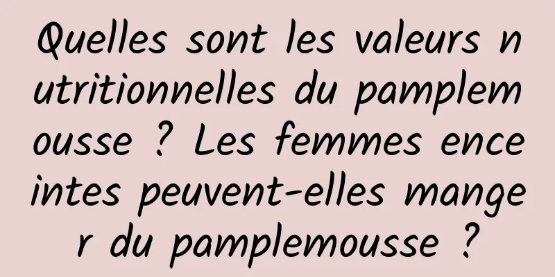 Quelles sont les valeurs nutritionnelles du pamplemousse ? Les femmes enceintes peuvent-elles manger du pamplemousse ?