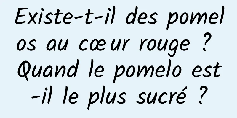 Existe-t-il des pomelos au cœur rouge ? Quand le pomelo est-il le plus sucré ?