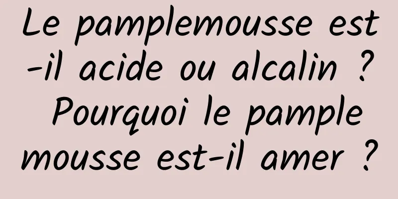Le pamplemousse est-il acide ou alcalin ? Pourquoi le pamplemousse est-il amer ?
