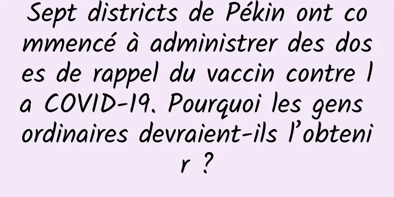 Sept districts de Pékin ont commencé à administrer des doses de rappel du vaccin contre la COVID-19. Pourquoi les gens ordinaires devraient-ils l’obtenir ?
