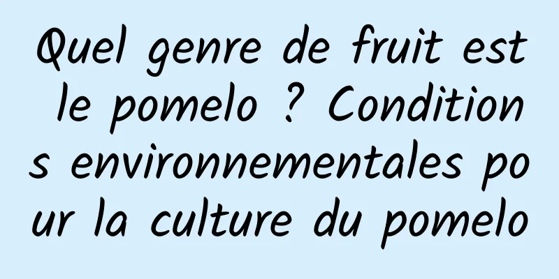 Quel genre de fruit est le pomelo ? Conditions environnementales pour la culture du pomelo