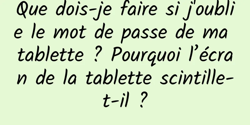 Que dois-je faire si j'oublie le mot de passe de ma tablette ? Pourquoi l’écran de la tablette scintille-t-il ?
