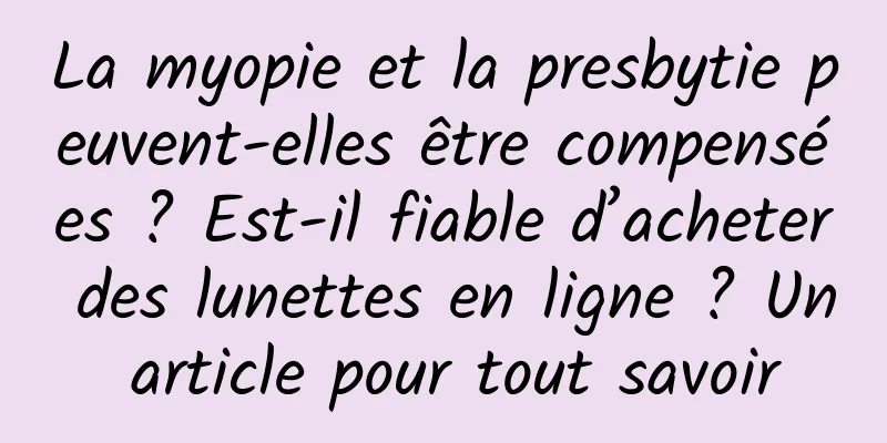 La myopie et la presbytie peuvent-elles être compensées ? Est-il fiable d’acheter des lunettes en ligne ? Un article pour tout savoir
