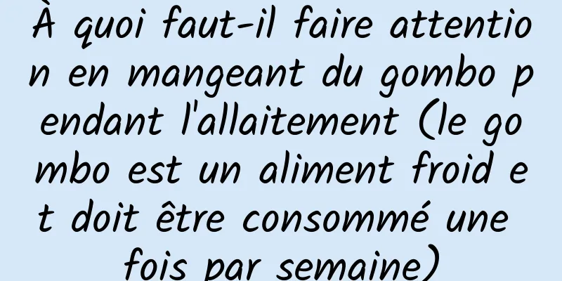 À quoi faut-il faire attention en mangeant du gombo pendant l'allaitement (le gombo est un aliment froid et doit être consommé une fois par semaine)