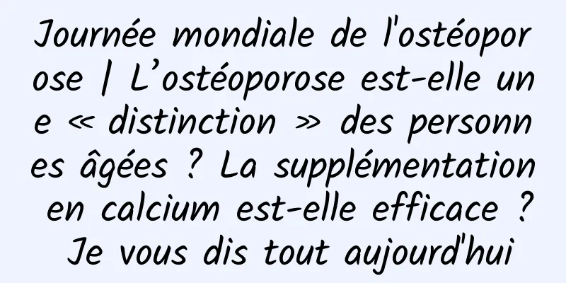 Journée mondiale de l'ostéoporose | L’ostéoporose est-elle une « distinction » des personnes âgées ? La supplémentation en calcium est-elle efficace ? Je vous dis tout aujourd'hui