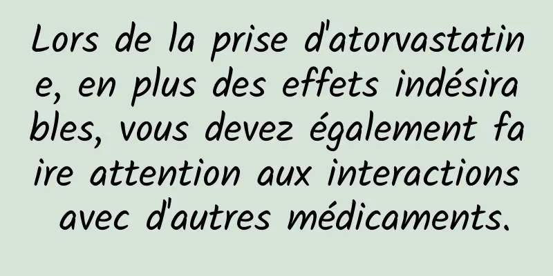 Lors de la prise d'atorvastatine, en plus des effets indésirables, vous devez également faire attention aux interactions avec d'autres médicaments.