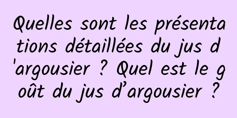 Quelles sont les présentations détaillées du jus d'argousier ? Quel est le goût du jus d’argousier ?