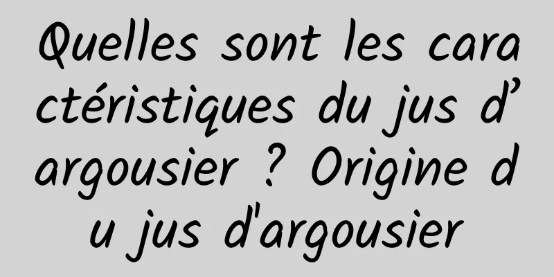 Quelles sont les caractéristiques du jus d’argousier ? Origine du jus d'argousier