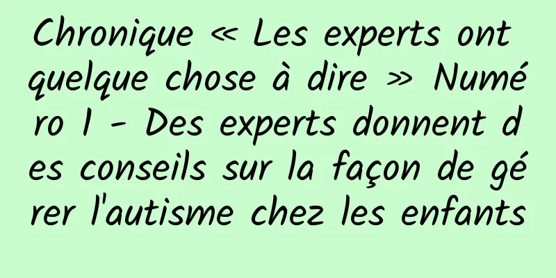 Chronique « Les experts ont quelque chose à dire » Numéro 1 - Des experts donnent des conseils sur la façon de gérer l'autisme chez les enfants