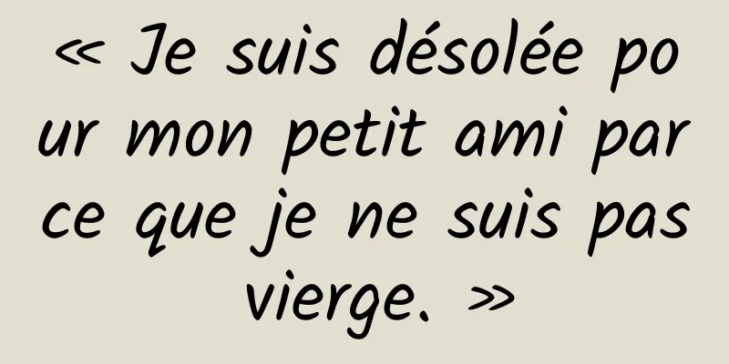 « Je suis désolée pour mon petit ami parce que je ne suis pas vierge. »