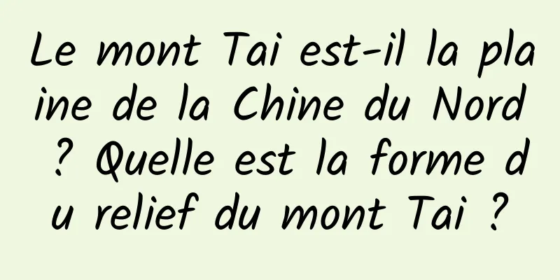 Le mont Tai est-il la plaine de la Chine du Nord ? Quelle est la forme du relief du mont Tai ?