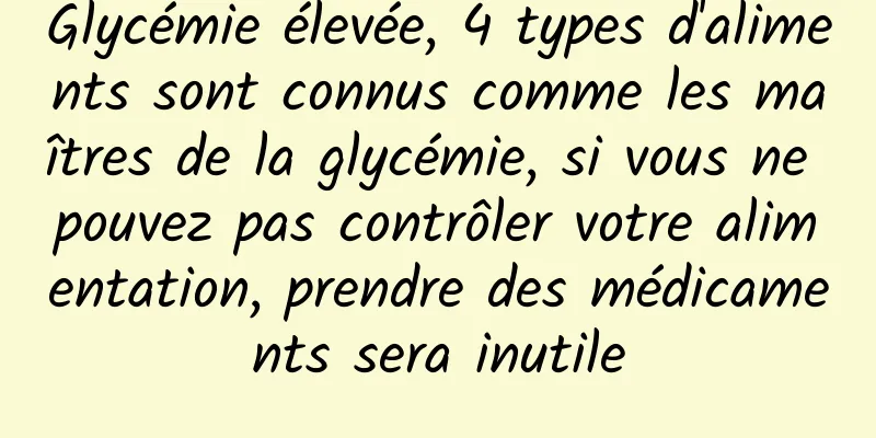 Glycémie élevée, 4 types d'aliments sont connus comme les maîtres de la glycémie, si vous ne pouvez pas contrôler votre alimentation, prendre des médicaments sera inutile