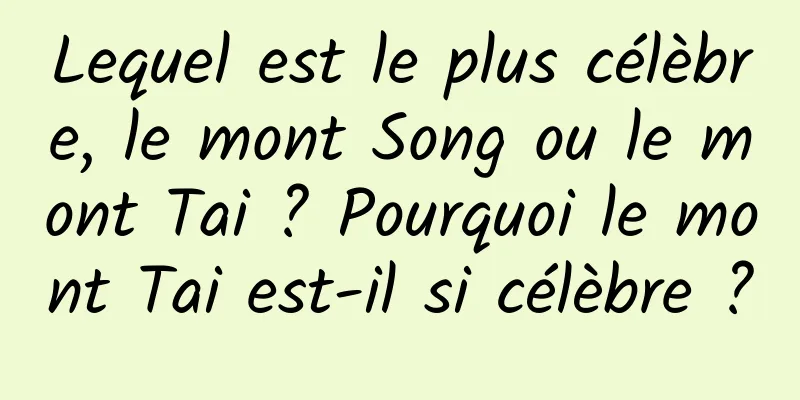 Lequel est le plus célèbre, le mont Song ou le mont Tai ? Pourquoi le mont Tai est-il si célèbre ?