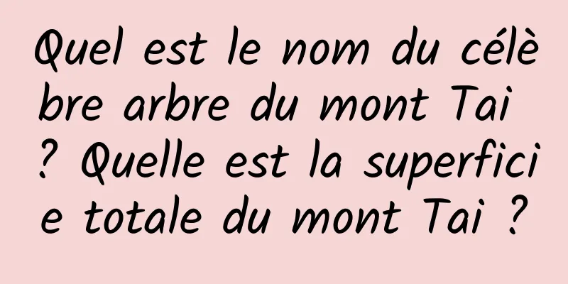 Quel est le nom du célèbre arbre du mont Tai ? Quelle est la superficie totale du mont Tai ?