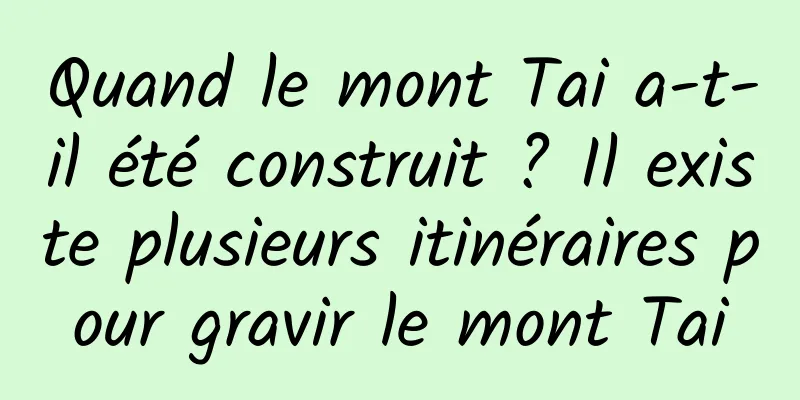 Quand le mont Tai a-t-il été construit ? Il existe plusieurs itinéraires pour gravir le mont Tai