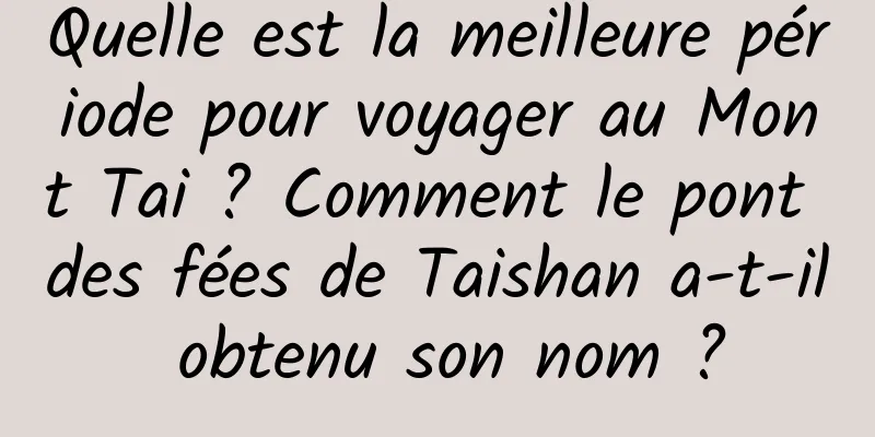 Quelle est la meilleure période pour voyager au Mont Tai ? Comment le pont des fées de Taishan a-t-il obtenu son nom ?