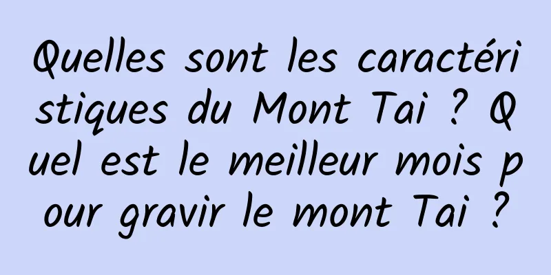 Quelles sont les caractéristiques du Mont Tai ? Quel est le meilleur mois pour gravir le mont Tai ?