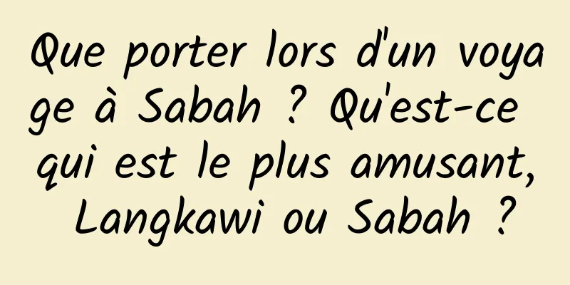 Que porter lors d'un voyage à Sabah ? Qu'est-ce qui est le plus amusant, Langkawi ou Sabah ?
