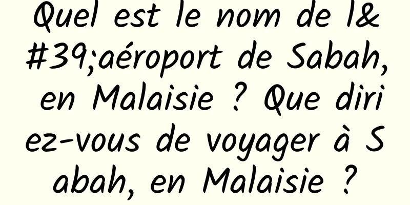 Quel est le nom de l'aéroport de Sabah, en Malaisie ? Que diriez-vous de voyager à Sabah, en Malaisie ?