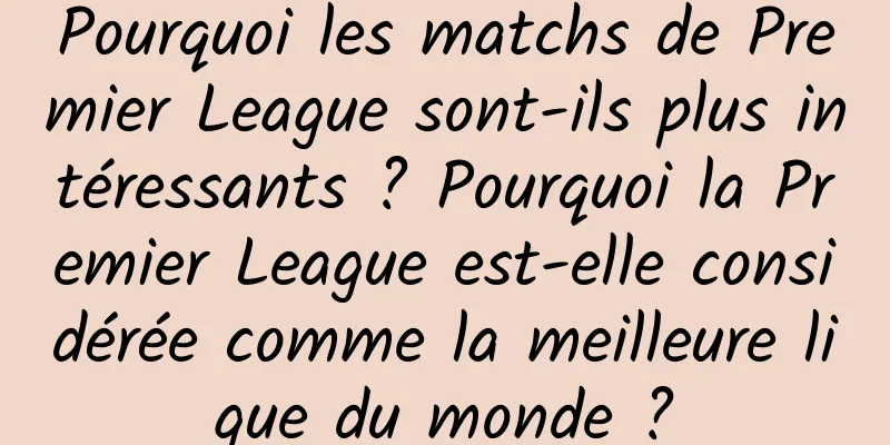 Pourquoi les matchs de Premier League sont-ils plus intéressants ? Pourquoi la Premier League est-elle considérée comme la meilleure ligue du monde ?
