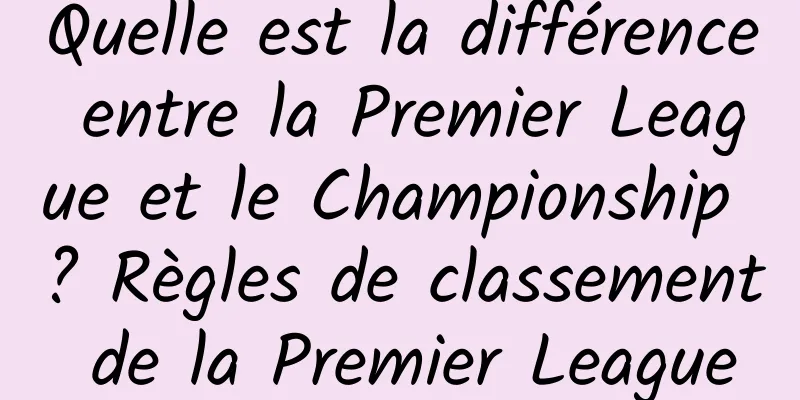 Quelle est la différence entre la Premier League et le Championship ? Règles de classement de la Premier League