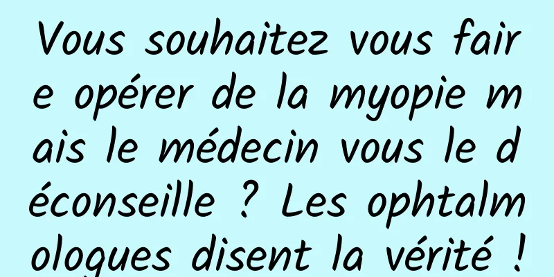 Vous souhaitez vous faire opérer de la myopie mais le médecin vous le déconseille ? Les ophtalmologues disent la vérité !