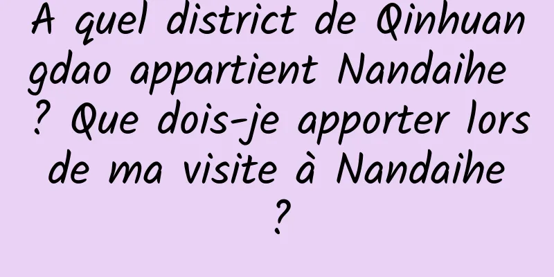 À quel district de Qinhuangdao appartient Nandaihe ? Que dois-je apporter lors de ma visite à Nandaihe ?