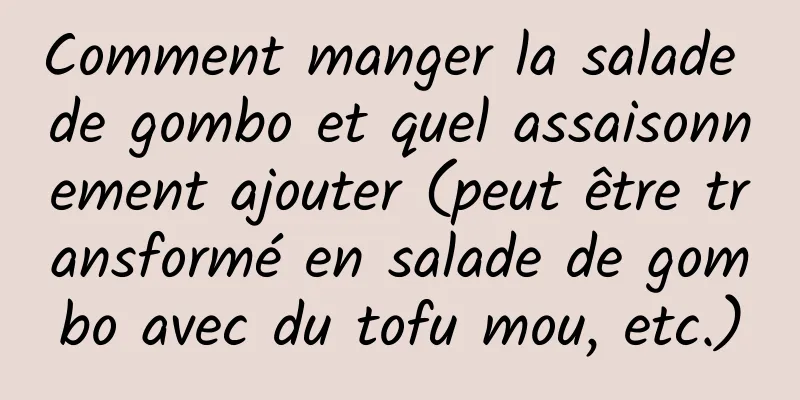 Comment manger la salade de gombo et quel assaisonnement ajouter (peut être transformé en salade de gombo avec du tofu mou, etc.)