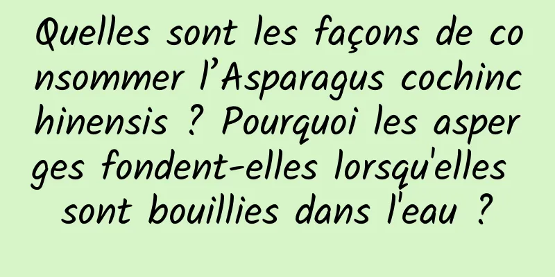 Quelles sont les façons de consommer l’Asparagus cochinchinensis ? Pourquoi les asperges fondent-elles lorsqu'elles sont bouillies dans l'eau ?