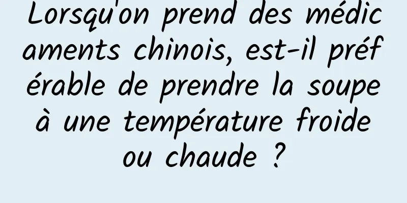 Lorsqu'on prend des médicaments chinois, est-il préférable de prendre la soupe à une température froide ou chaude ?