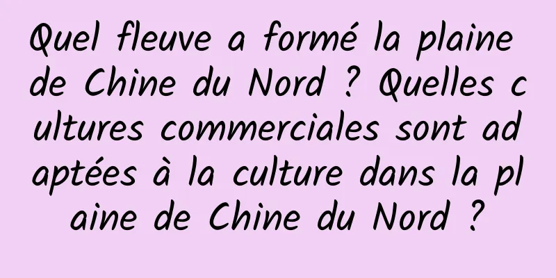 Quel fleuve a formé la plaine de Chine du Nord ? Quelles cultures commerciales sont adaptées à la culture dans la plaine de Chine du Nord ?