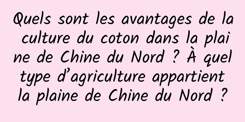 Quels sont les avantages de la culture du coton dans la plaine de Chine du Nord ? À quel type d’agriculture appartient la plaine de Chine du Nord ?