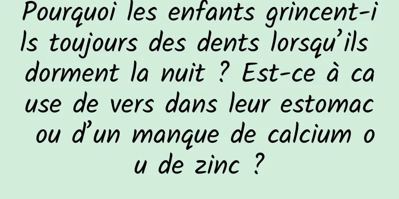 Pourquoi les enfants grincent-ils toujours des dents lorsqu’ils dorment la nuit ? Est-ce à cause de vers dans leur estomac ou d’un manque de calcium ou de zinc ?