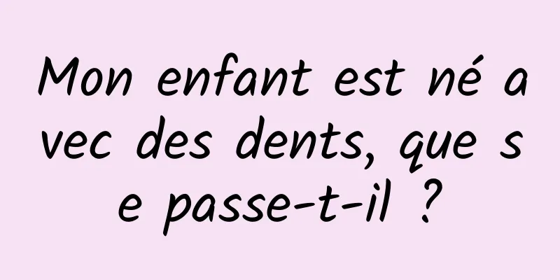 Mon enfant est né avec des dents, que se passe-t-il ?