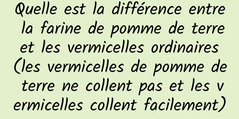 Quelle est la différence entre la farine de pomme de terre et les vermicelles ordinaires (les vermicelles de pomme de terre ne collent pas et les vermicelles collent facilement)