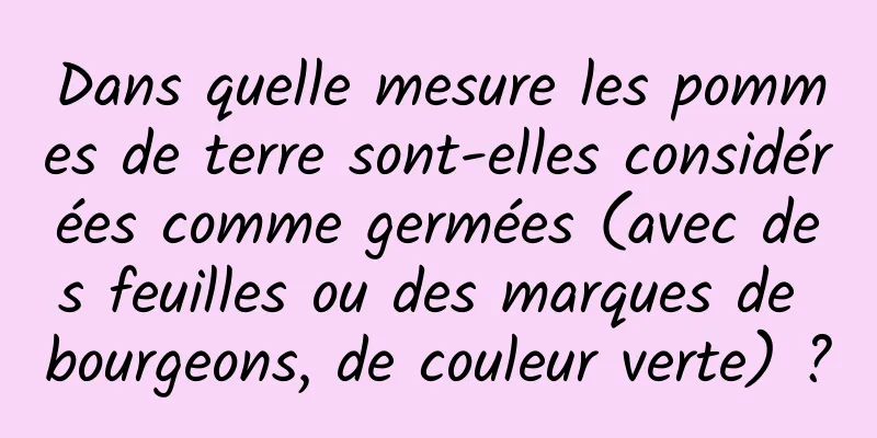 Dans quelle mesure les pommes de terre sont-elles considérées comme germées (avec des feuilles ou des marques de bourgeons, de couleur verte) ?