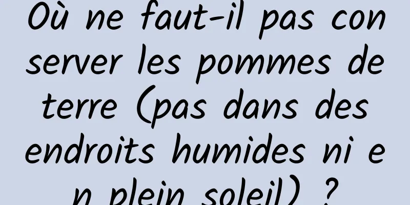 Où ne faut-il pas conserver les pommes de terre (pas dans des endroits humides ni en plein soleil) ?