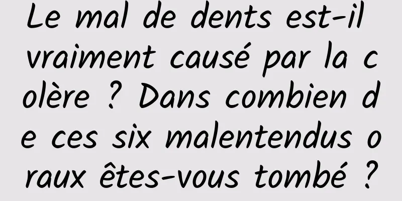 Le mal de dents est-il vraiment causé par la colère ? Dans combien de ces six malentendus oraux êtes-vous tombé ?