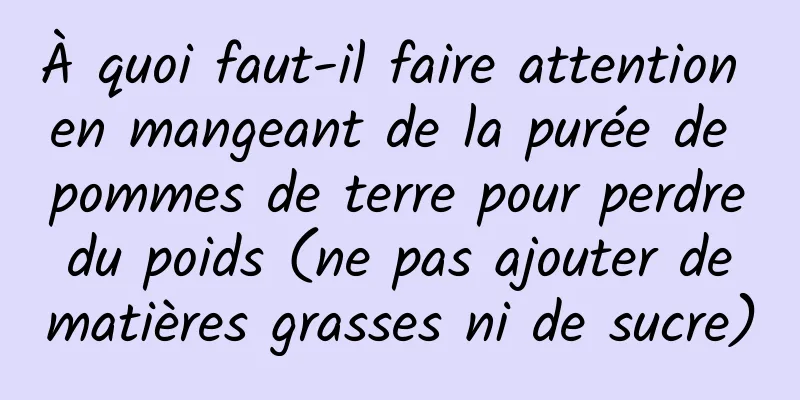 À quoi faut-il faire attention en mangeant de la purée de pommes de terre pour perdre du poids (ne pas ajouter de matières grasses ni de sucre)