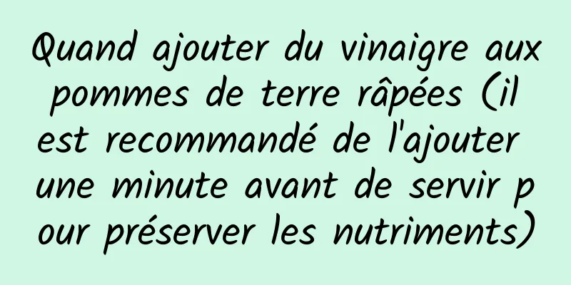 Quand ajouter du vinaigre aux pommes de terre râpées (il est recommandé de l'ajouter une minute avant de servir pour préserver les nutriments)