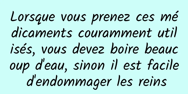 Lorsque vous prenez ces médicaments couramment utilisés, vous devez boire beaucoup d'eau, sinon il est facile d'endommager les reins