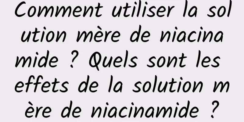 Comment utiliser la solution mère de niacinamide ? Quels sont les effets de la solution mère de niacinamide ?